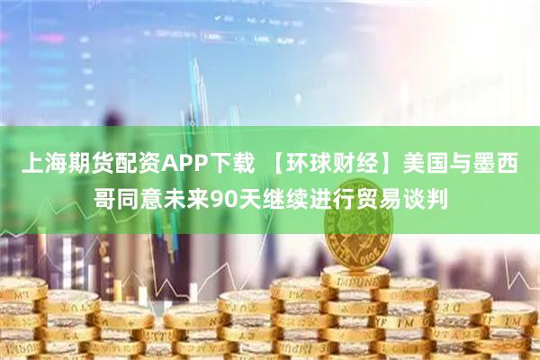 上海期货配资APP下载 【环球财经】美国与墨西哥同意未来90天继续进行贸易谈判