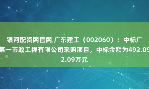 银河配资网官网 广东建工（002060）：中标广州市第一市政工程有限公司采购项目，中标金额为492.09万元