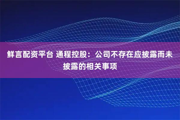 鲜言配资平台 通程控股：公司不存在应披露而未披露的相关事项