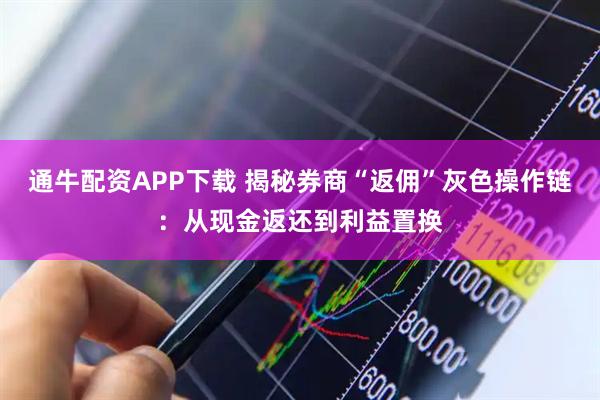 通牛配资APP下载 揭秘券商“返佣”灰色操作链：从现金返还到利益置换