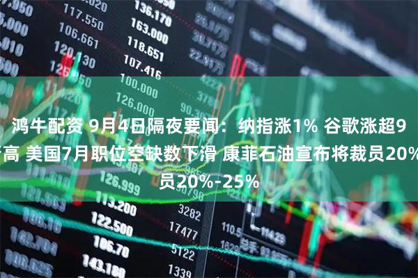 鸿牛配资 9月4日隔夜要闻：纳指涨1% 谷歌涨超9%创新高 美国7月职位空缺数下滑 康菲石油宣布将裁员20%-25%