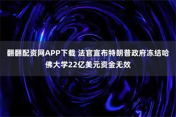 翻翻配资网APP下载 法官宣布特朗普政府冻结哈佛大学22亿美元资金无效