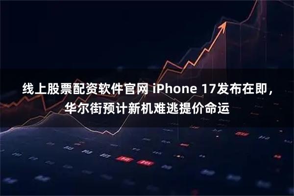 线上股票配资软件官网 iPhone 17发布在即，华尔街预计新机难逃提价命运