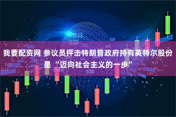 我要配资网 参议员抨击特朗普政府持有英特尔股份是 “迈向社会主义的一步”