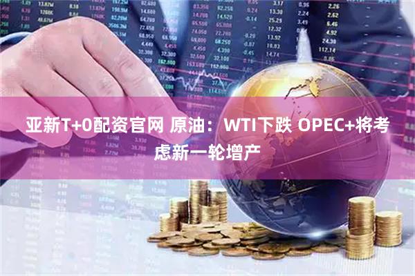 亚新T+0配资官网 原油：WTI下跌 OPEC+将考虑新一轮增产