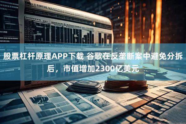 股票杠杆原理APP下载 谷歌在反垄断案中避免分拆后，市值增加2300亿美元