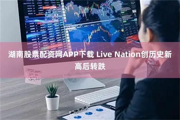 湖南股票配资网APP下载 Live Nation创历史新高后转跌