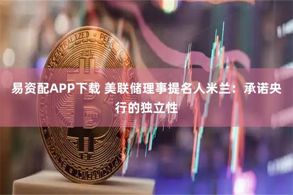 易资配APP下载 美联储理事提名人米兰：承诺央行的独立性