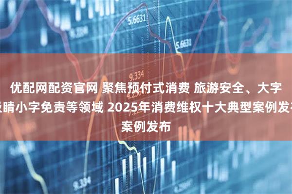 优配网配资官网 聚焦预付式消费 旅游安全、大字吸睛小字免责等领域 2025年消费维权十大典型案例发布