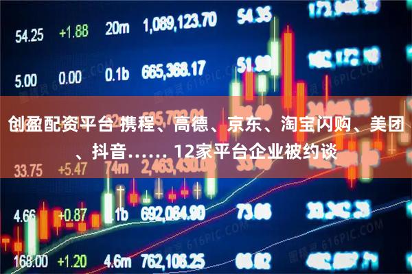 创盈配资平台 携程、高德、京东、淘宝闪购、美团、抖音…… 12家平台企业被约谈