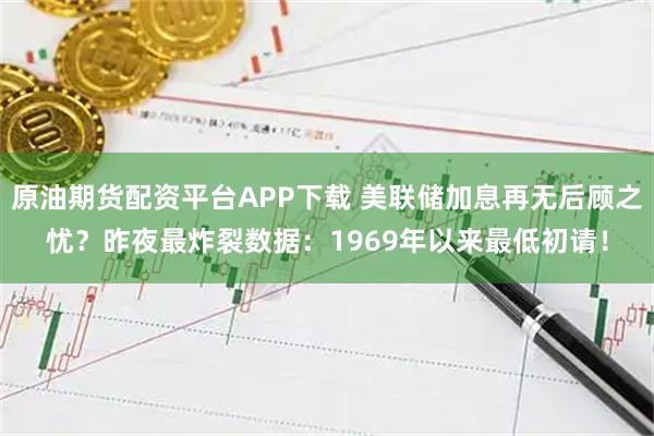 原油期货配资平台APP下载 美联储加息再无后顾之忧？昨夜最炸裂数据：1969年以来最低初请！