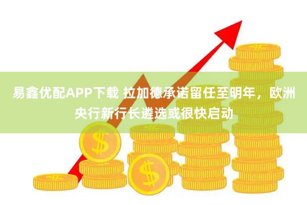 易鑫优配APP下载 拉加德承诺留任至明年，欧洲央行新行长遴选或很快启动